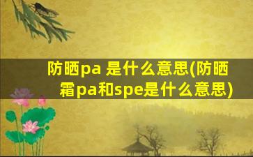 防晒pa 是什么意思(防晒霜pa和spe是什么意思)